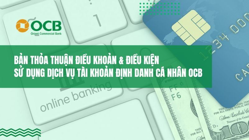 BẢN THỎA THUẬN ĐIỀU KHOẢN VÀ ĐIỀU KIỆN SỬ DỤNG DỊCH VỤ TÀI KHOẢN ĐỊNH DANH CÁ NHÂN OCB